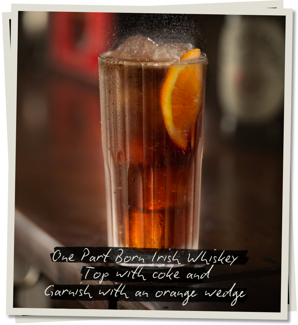 Born Irish & Coke. One part Born Irish Whiskey, top with coke and garnish with an orange wedge