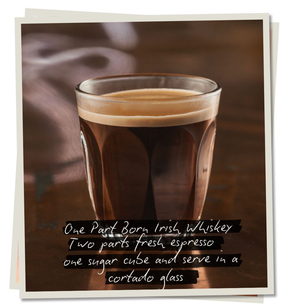 Born Irish Espresso. One part Born Irish Whiskey, two parts fresh espresso, one sugar cube and serve in a cortado glass