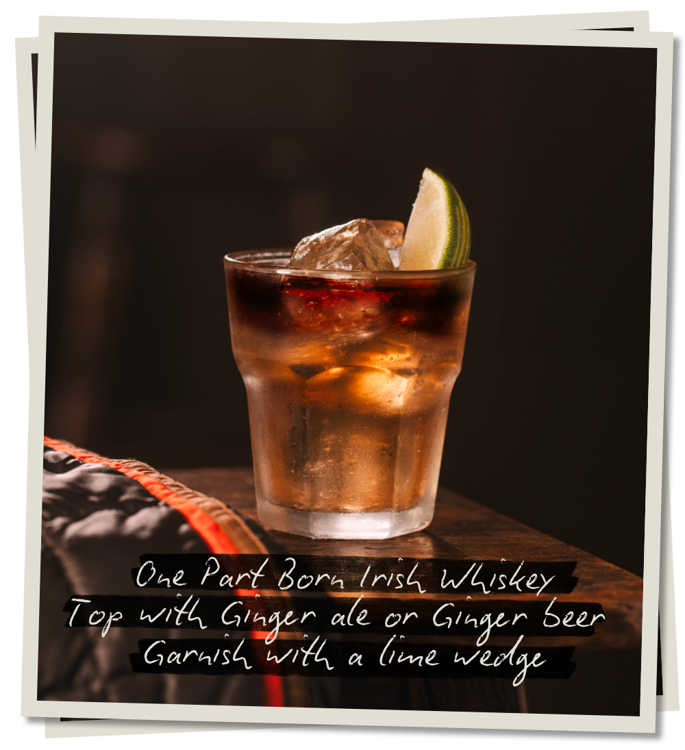 Born Irish & Ginger. One part Born Irish Whiskey, top with ginger ale or ginger beer, garnish with a lime wedge